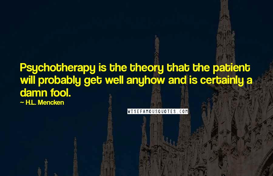 H.L. Mencken Quotes: Psychotherapy is the theory that the patient will probably get well anyhow and is certainly a damn fool.