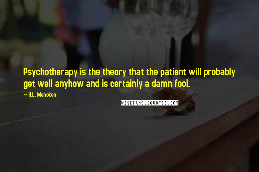 H.L. Mencken Quotes: Psychotherapy is the theory that the patient will probably get well anyhow and is certainly a damn fool.