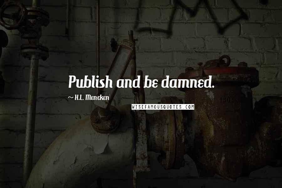 H.L. Mencken Quotes: Publish and be damned.
