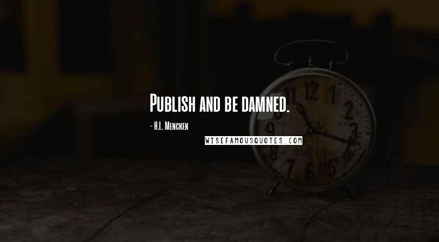 H.L. Mencken Quotes: Publish and be damned.