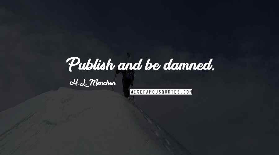 H.L. Mencken Quotes: Publish and be damned.