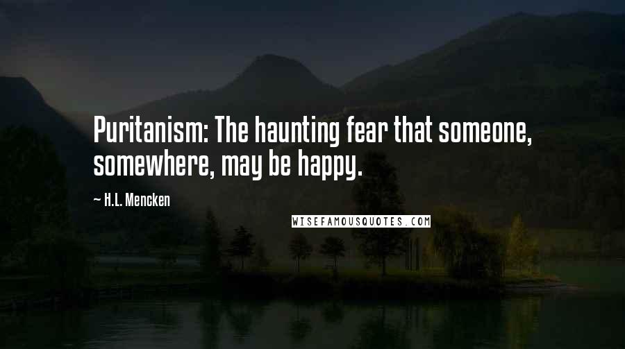 H.L. Mencken Quotes: Puritanism: The haunting fear that someone, somewhere, may be happy.