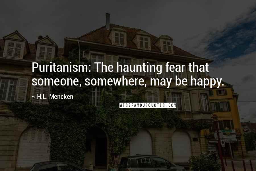 H.L. Mencken Quotes: Puritanism: The haunting fear that someone, somewhere, may be happy.