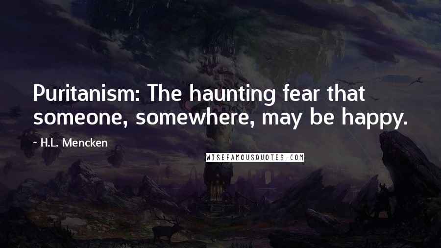 H.L. Mencken Quotes: Puritanism: The haunting fear that someone, somewhere, may be happy.