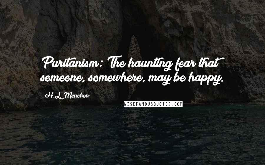 H.L. Mencken Quotes: Puritanism: The haunting fear that someone, somewhere, may be happy.