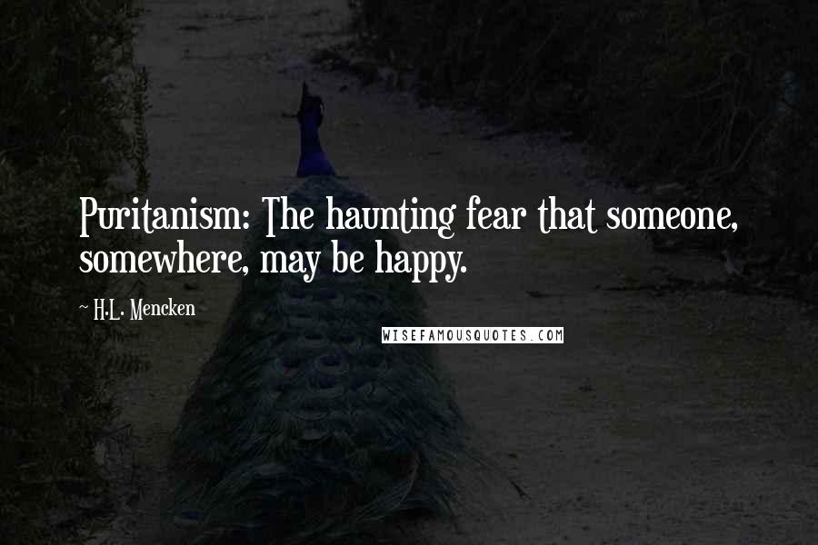 H.L. Mencken Quotes: Puritanism: The haunting fear that someone, somewhere, may be happy.