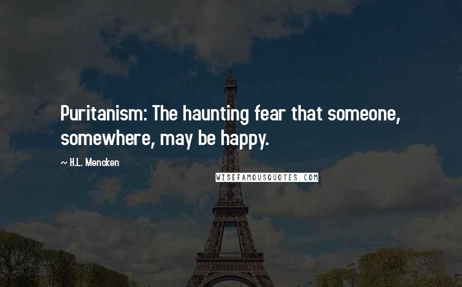 H.L. Mencken Quotes: Puritanism: The haunting fear that someone, somewhere, may be happy.