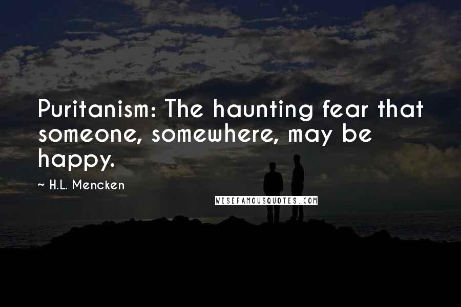 H.L. Mencken Quotes: Puritanism: The haunting fear that someone, somewhere, may be happy.