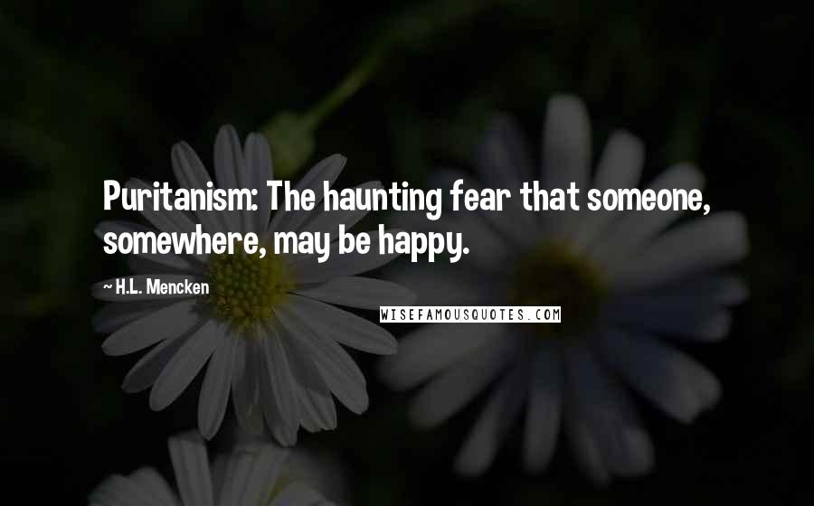 H.L. Mencken Quotes: Puritanism: The haunting fear that someone, somewhere, may be happy.