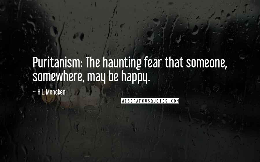 H.L. Mencken Quotes: Puritanism: The haunting fear that someone, somewhere, may be happy.