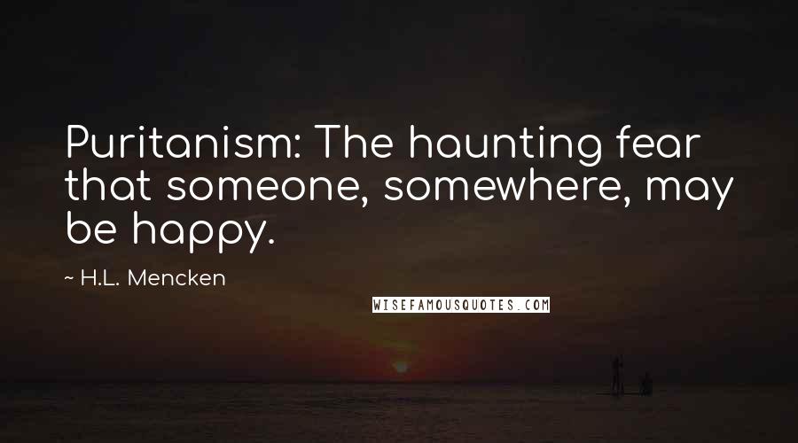 H.L. Mencken Quotes: Puritanism: The haunting fear that someone, somewhere, may be happy.