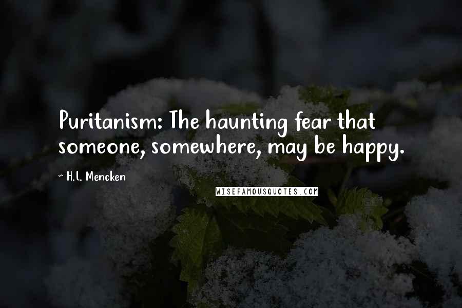 H.L. Mencken Quotes: Puritanism: The haunting fear that someone, somewhere, may be happy.