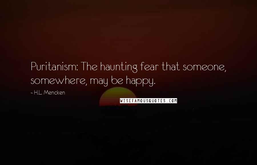 H.L. Mencken Quotes: Puritanism: The haunting fear that someone, somewhere, may be happy.