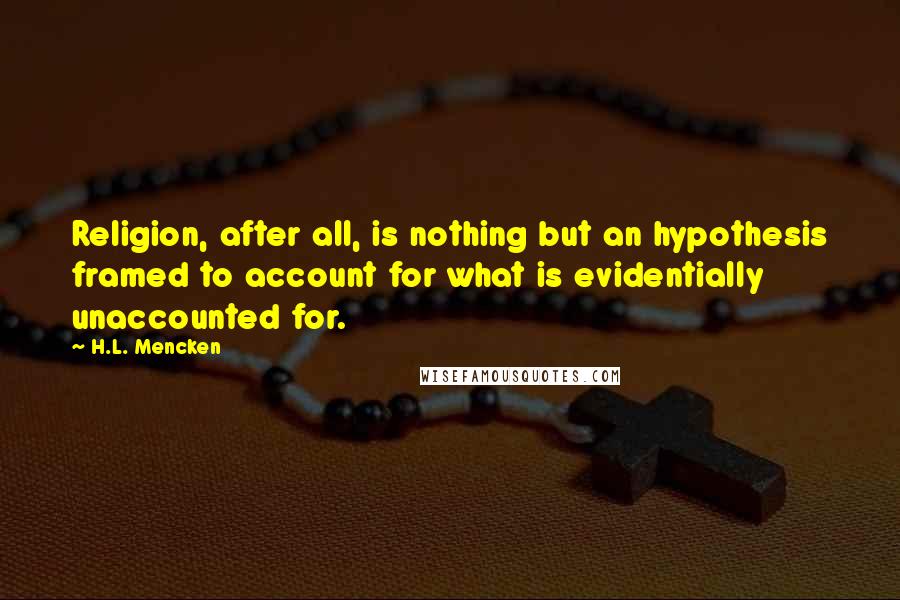 H.L. Mencken Quotes: Religion, after all, is nothing but an hypothesis framed to account for what is evidentially unaccounted for.