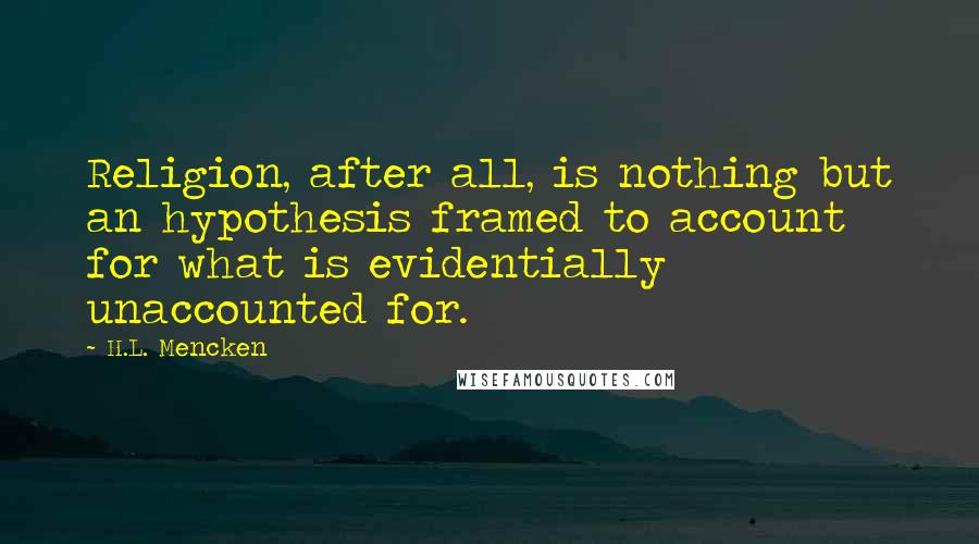 H.L. Mencken Quotes: Religion, after all, is nothing but an hypothesis framed to account for what is evidentially unaccounted for.