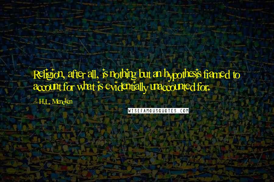 H.L. Mencken Quotes: Religion, after all, is nothing but an hypothesis framed to account for what is evidentially unaccounted for.