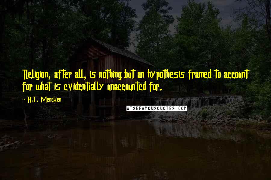 H.L. Mencken Quotes: Religion, after all, is nothing but an hypothesis framed to account for what is evidentially unaccounted for.