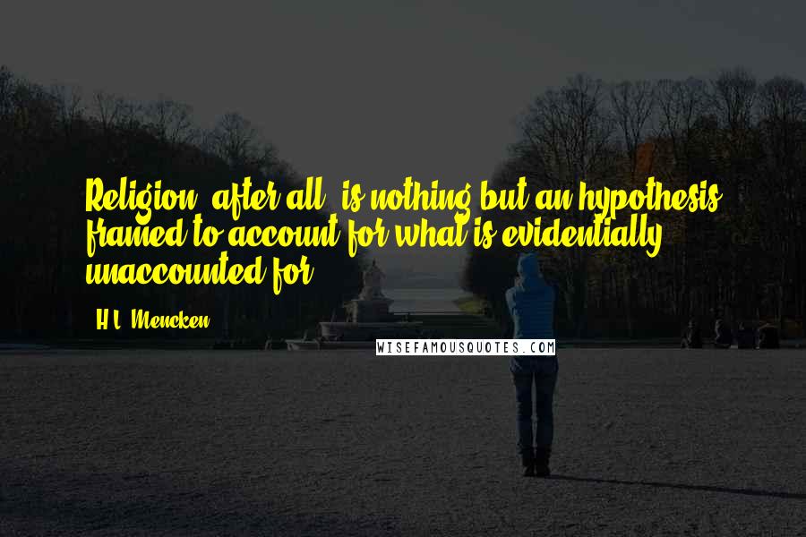 H.L. Mencken Quotes: Religion, after all, is nothing but an hypothesis framed to account for what is evidentially unaccounted for.