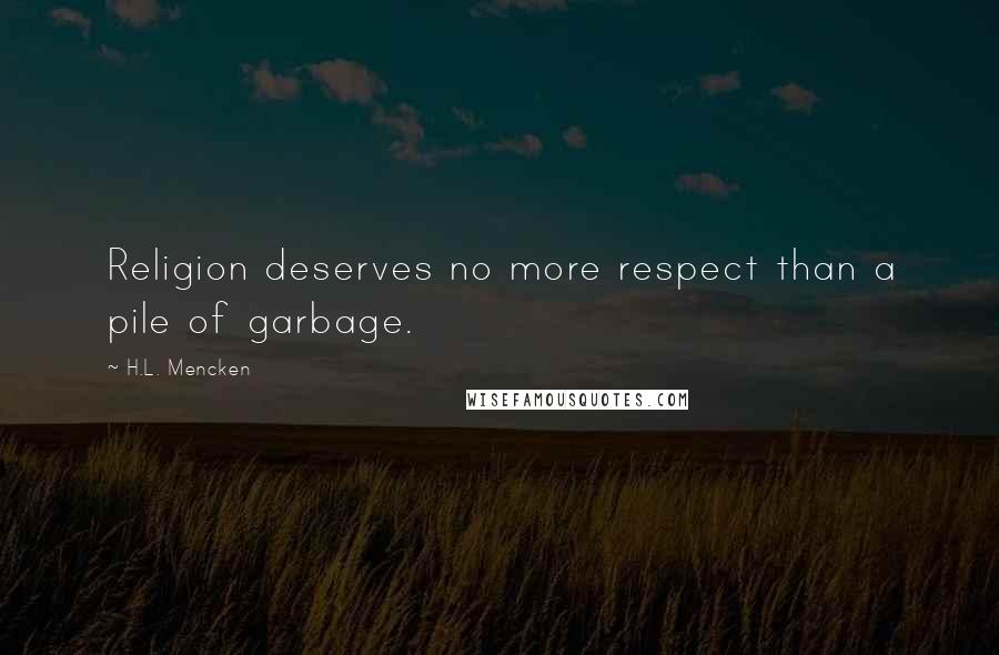 H.L. Mencken Quotes: Religion deserves no more respect than a pile of garbage.