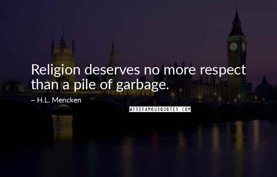 H.L. Mencken Quotes: Religion deserves no more respect than a pile of garbage.