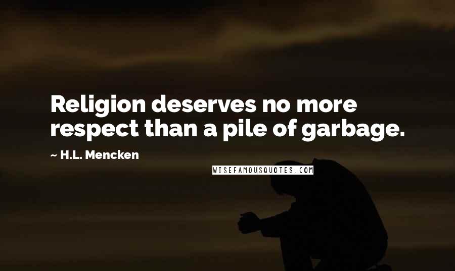 H.L. Mencken Quotes: Religion deserves no more respect than a pile of garbage.