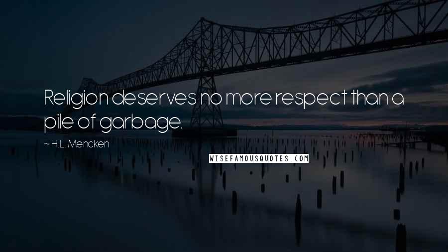 H.L. Mencken Quotes: Religion deserves no more respect than a pile of garbage.