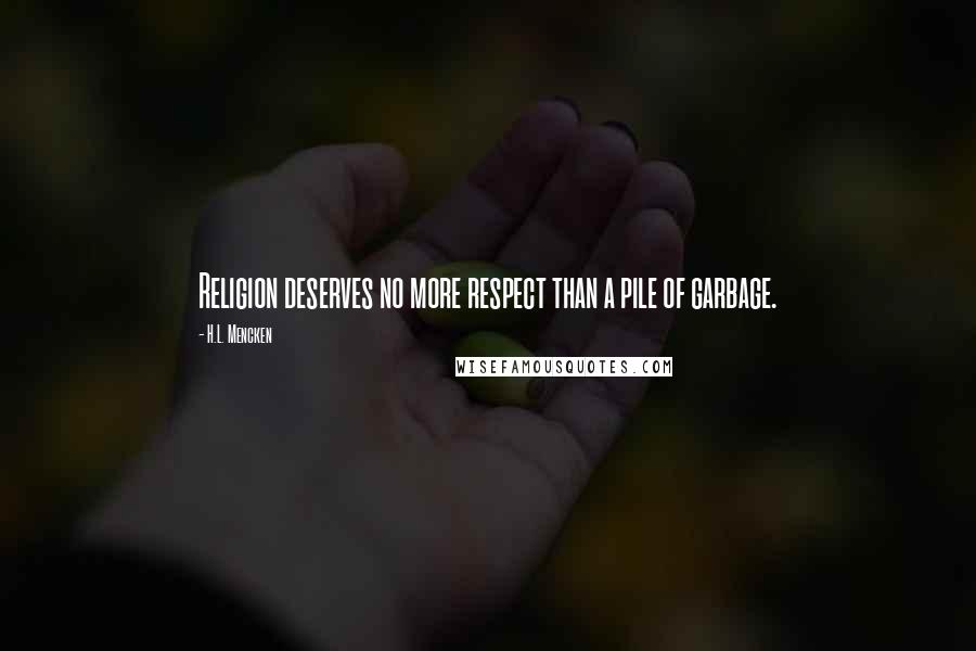 H.L. Mencken Quotes: Religion deserves no more respect than a pile of garbage.