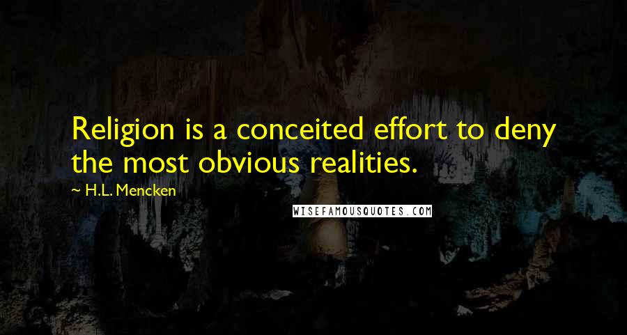 H.L. Mencken Quotes: Religion is a conceited effort to deny the most obvious realities.