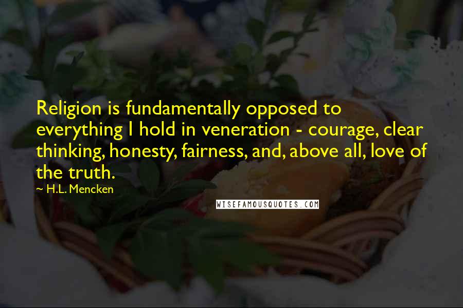 H.L. Mencken Quotes: Religion is fundamentally opposed to everything I hold in veneration - courage, clear thinking, honesty, fairness, and, above all, love of the truth.