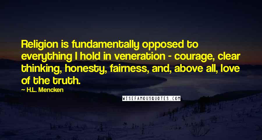 H.L. Mencken Quotes: Religion is fundamentally opposed to everything I hold in veneration - courage, clear thinking, honesty, fairness, and, above all, love of the truth.