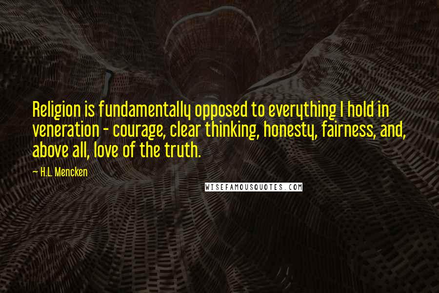 H.L. Mencken Quotes: Religion is fundamentally opposed to everything I hold in veneration - courage, clear thinking, honesty, fairness, and, above all, love of the truth.