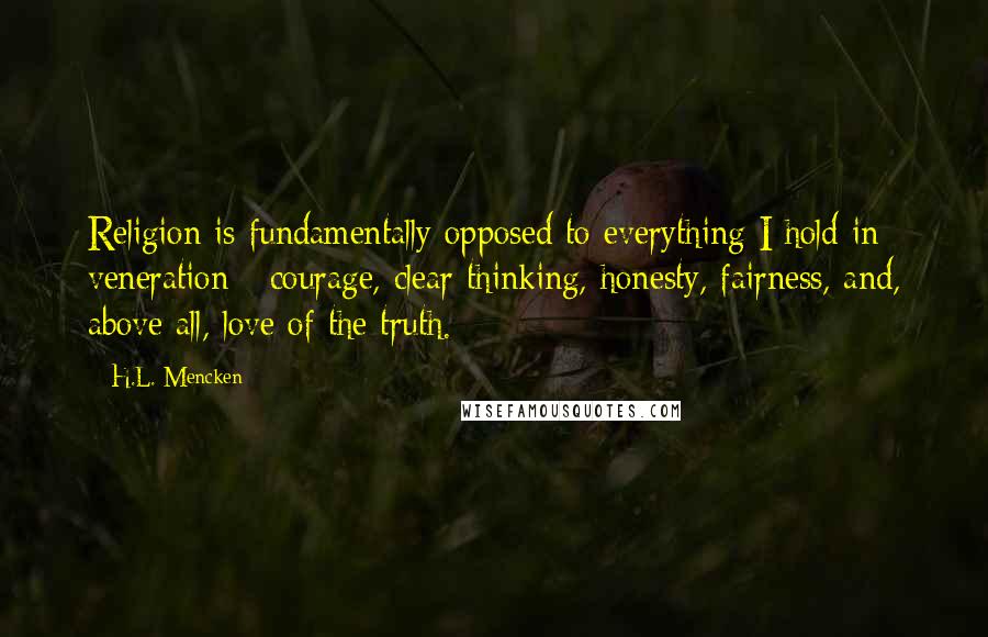 H.L. Mencken Quotes: Religion is fundamentally opposed to everything I hold in veneration - courage, clear thinking, honesty, fairness, and, above all, love of the truth.