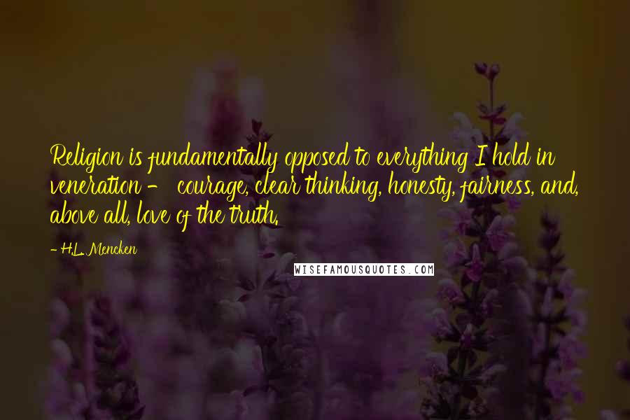 H.L. Mencken Quotes: Religion is fundamentally opposed to everything I hold in veneration - courage, clear thinking, honesty, fairness, and, above all, love of the truth.