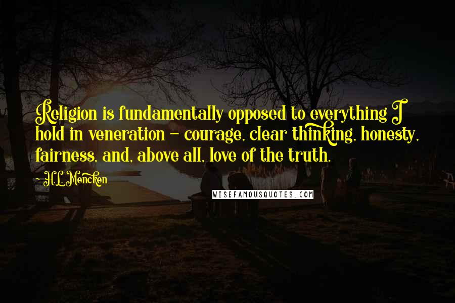 H.L. Mencken Quotes: Religion is fundamentally opposed to everything I hold in veneration - courage, clear thinking, honesty, fairness, and, above all, love of the truth.