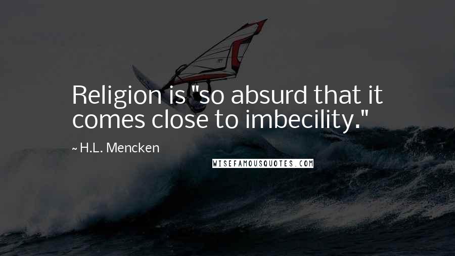 H.L. Mencken Quotes: Religion is "so absurd that it comes close to imbecility."