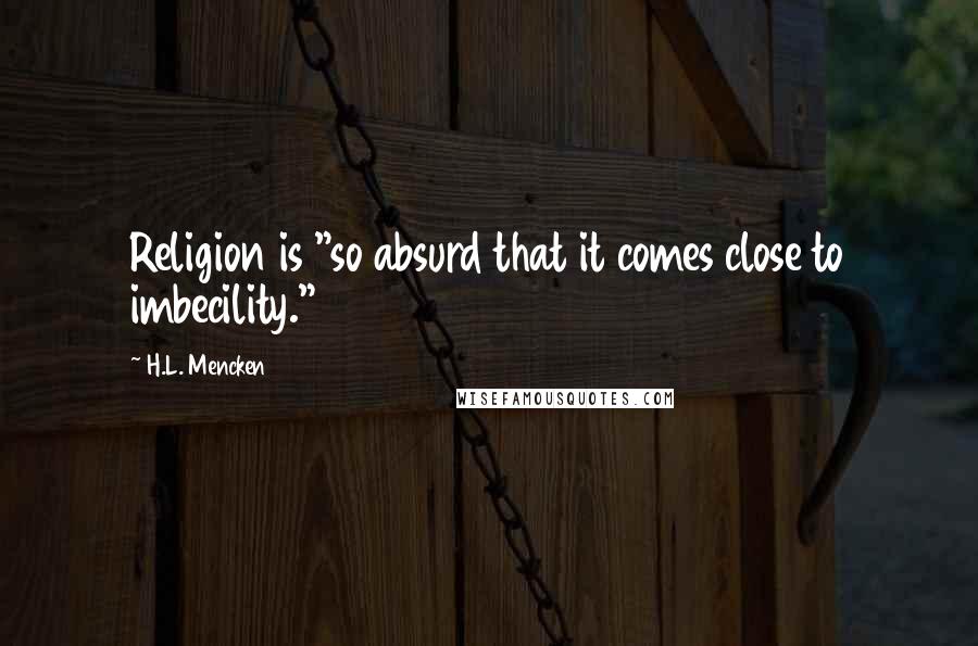 H.L. Mencken Quotes: Religion is "so absurd that it comes close to imbecility."