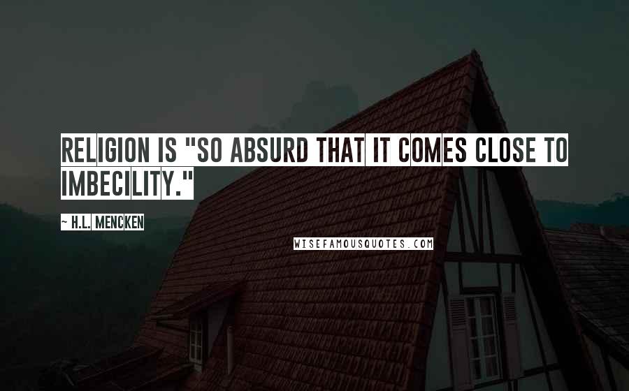 H.L. Mencken Quotes: Religion is "so absurd that it comes close to imbecility."