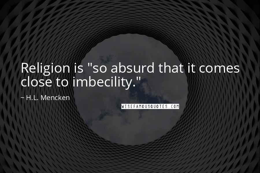 H.L. Mencken Quotes: Religion is "so absurd that it comes close to imbecility."