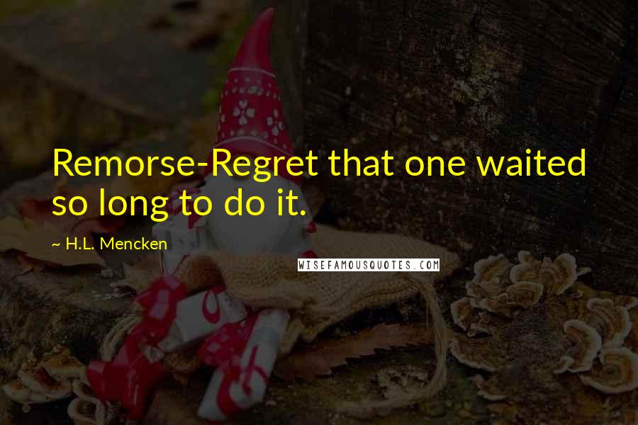 H.L. Mencken Quotes: Remorse-Regret that one waited so long to do it.