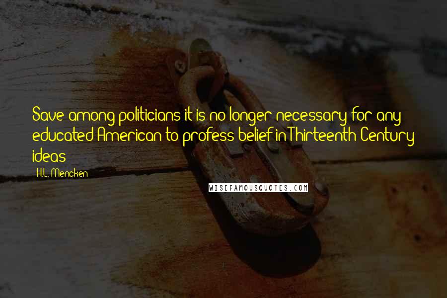 H.L. Mencken Quotes: Save among politicians it is no longer necessary for any educated American to profess belief in Thirteenth Century ideas