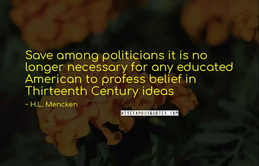 H.L. Mencken Quotes: Save among politicians it is no longer necessary for any educated American to profess belief in Thirteenth Century ideas