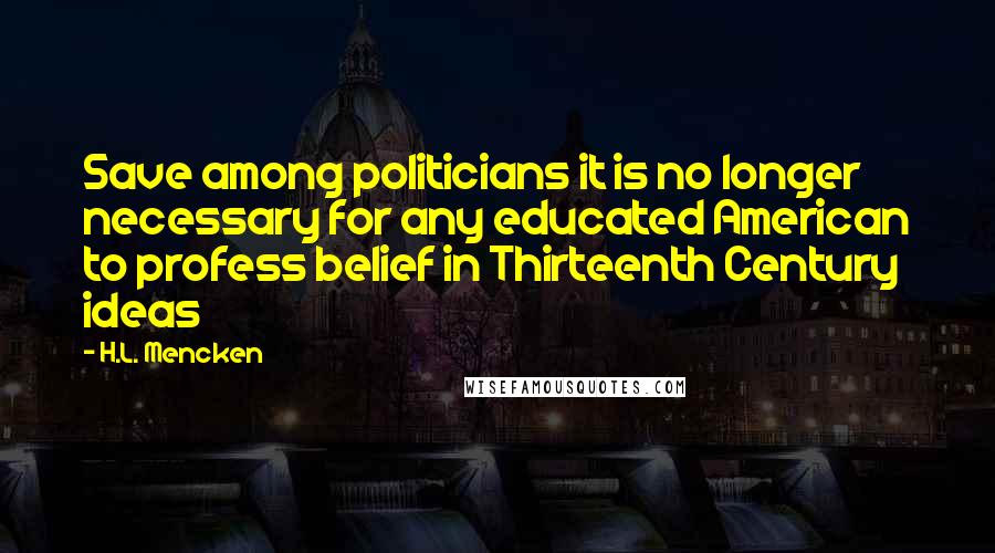 H.L. Mencken Quotes: Save among politicians it is no longer necessary for any educated American to profess belief in Thirteenth Century ideas