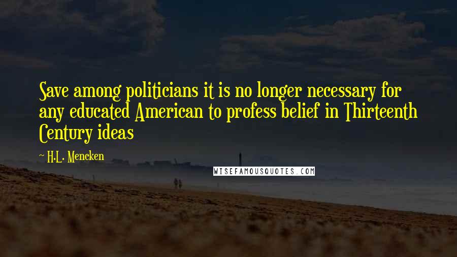 H.L. Mencken Quotes: Save among politicians it is no longer necessary for any educated American to profess belief in Thirteenth Century ideas