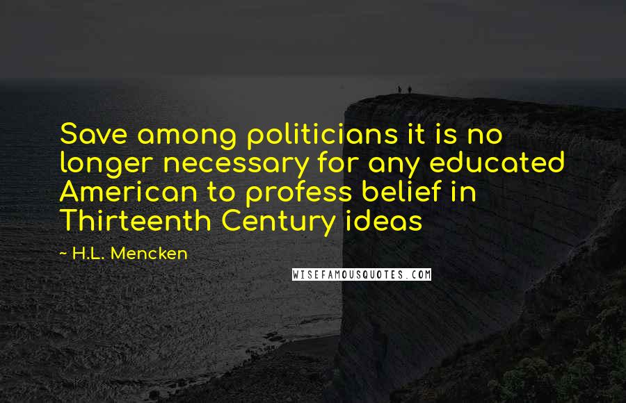 H.L. Mencken Quotes: Save among politicians it is no longer necessary for any educated American to profess belief in Thirteenth Century ideas