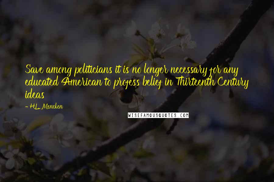 H.L. Mencken Quotes: Save among politicians it is no longer necessary for any educated American to profess belief in Thirteenth Century ideas