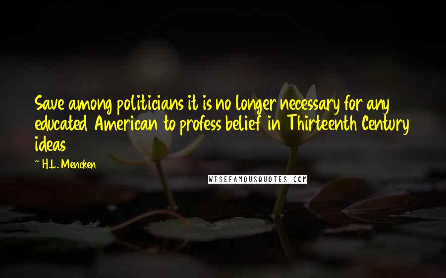 H.L. Mencken Quotes: Save among politicians it is no longer necessary for any educated American to profess belief in Thirteenth Century ideas