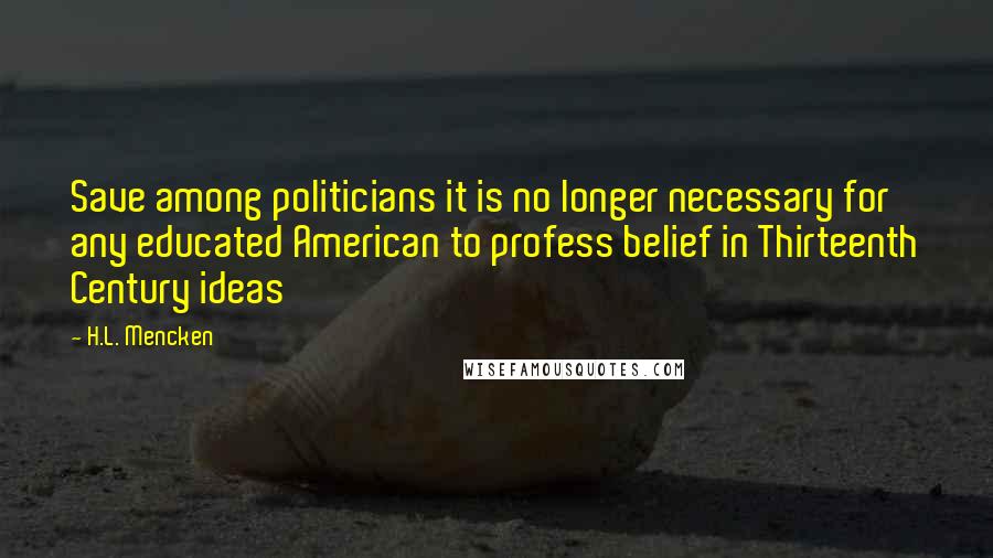 H.L. Mencken Quotes: Save among politicians it is no longer necessary for any educated American to profess belief in Thirteenth Century ideas
