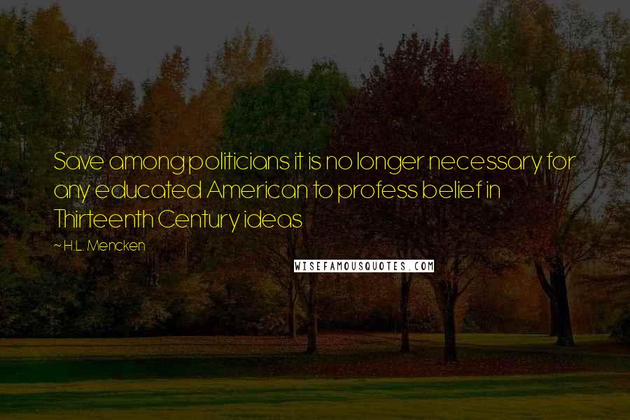 H.L. Mencken Quotes: Save among politicians it is no longer necessary for any educated American to profess belief in Thirteenth Century ideas