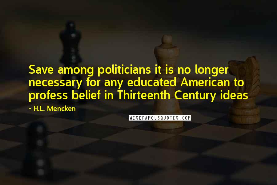 H.L. Mencken Quotes: Save among politicians it is no longer necessary for any educated American to profess belief in Thirteenth Century ideas