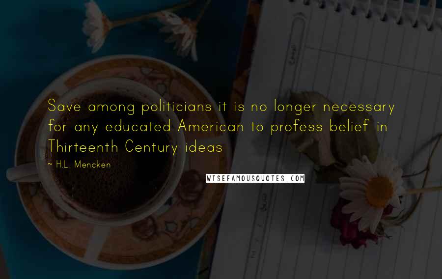 H.L. Mencken Quotes: Save among politicians it is no longer necessary for any educated American to profess belief in Thirteenth Century ideas